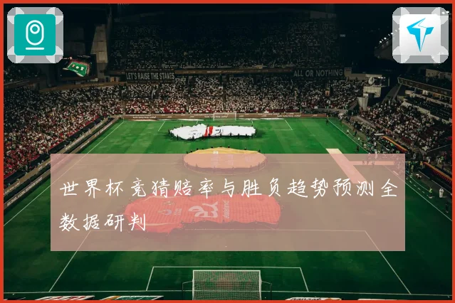 世界杯竞猜赔率与胜负趋势预测全数据研判