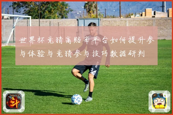 世界杯竞猜高赔率平台如何提升参与体验与竞猜参与技巧数据研判