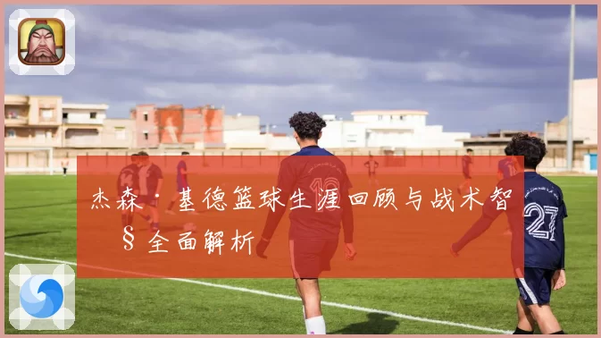 杰森·基德篮球生涯回顾与战术智慧全面解析