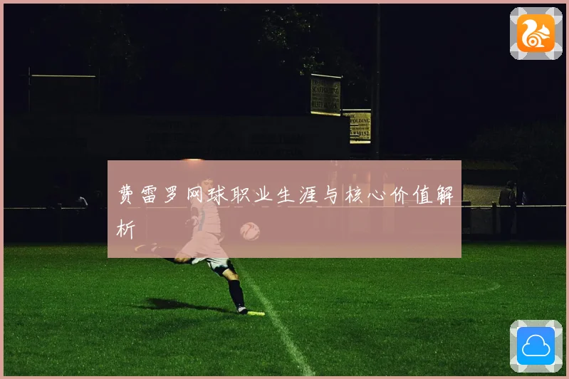 费雷罗网球职业生涯与核心价值解析