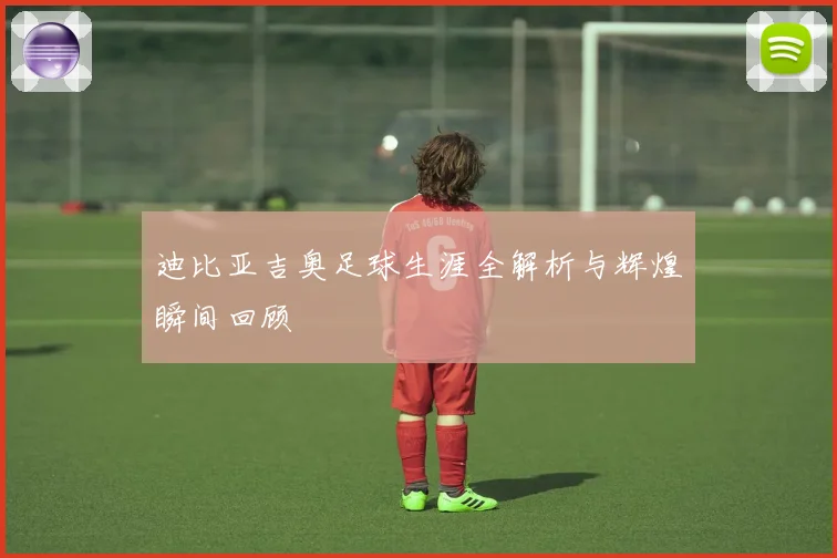 迪比亚吉奥足球生涯全解析与辉煌瞬间回顾