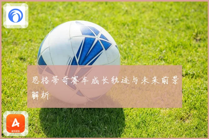 恩格蒂奇赛车成长轨迹与未来前景解析