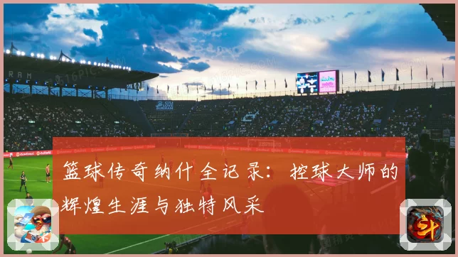 篮球传奇纳什全记录：控球大师的辉煌生涯与独特风采