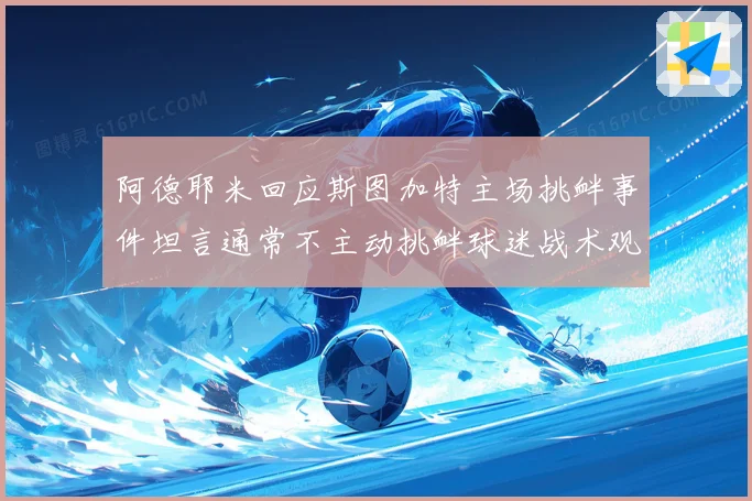 阿德耶米回应斯图加特主场挑衅事件坦言通常不主动挑衅球迷战术观察