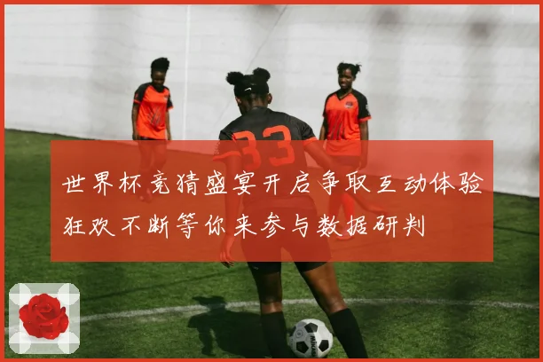 世界杯竞猜盛宴开启争取互动体验狂欢不断等你来参与数据研判