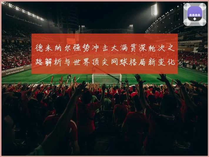 德米纳尔强势冲击大满贯深轮次之路解析与世界顶尖网球格局新变化观察