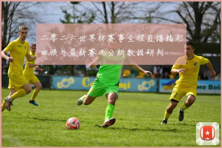 二零二六世界杯赛事全程直播精彩回顾与最新赛况分析数据研判