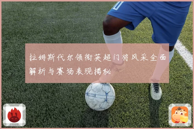 拉姆斯代尔领衔英超门将风采全面解析与赛场表现揭秘