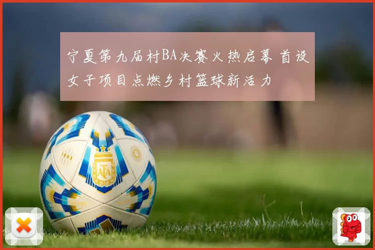 宁夏第九届村BA决赛火热启幕 首设女子项目点燃乡村篮球新活力