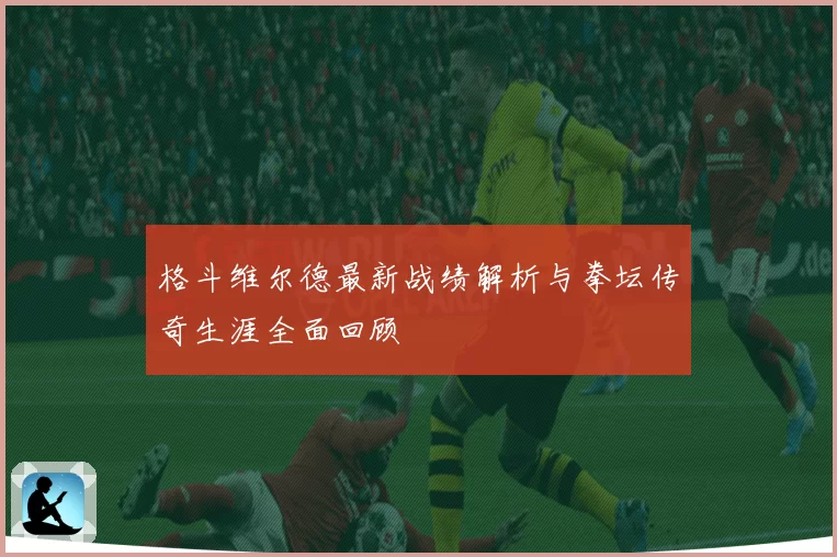 格斗维尔德最新战绩解析与拳坛传奇生涯全面回顾