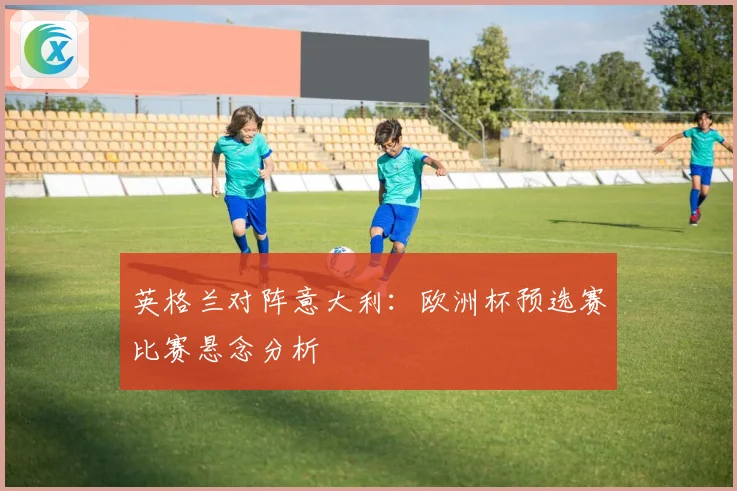 英格兰对阵意大利：欧洲杯预选赛比赛悬念分析