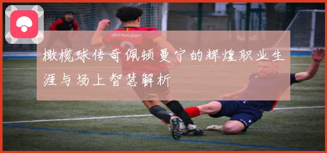 橄榄球传奇佩顿曼宁的辉煌职业生涯与场上智慧解析