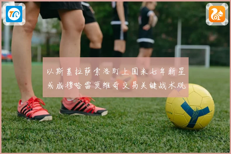 以斯基拉萨索洛盯上国米七年新星或成穆哈雷莫维奇交易关键战术观察