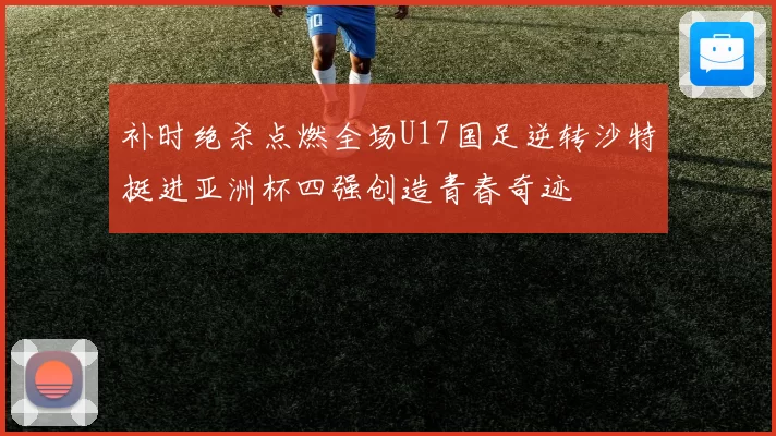 补时绝杀点燃全场U17国足逆转沙特挺进亚洲杯四强创造青春奇迹