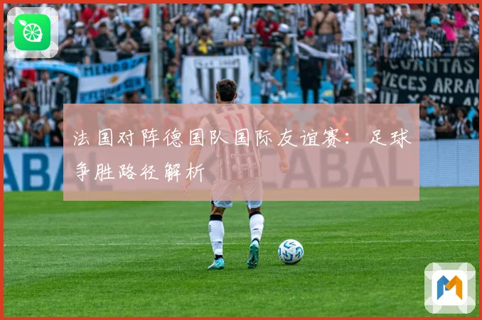 法国对阵德国队国际友谊赛：足球争胜路径解析