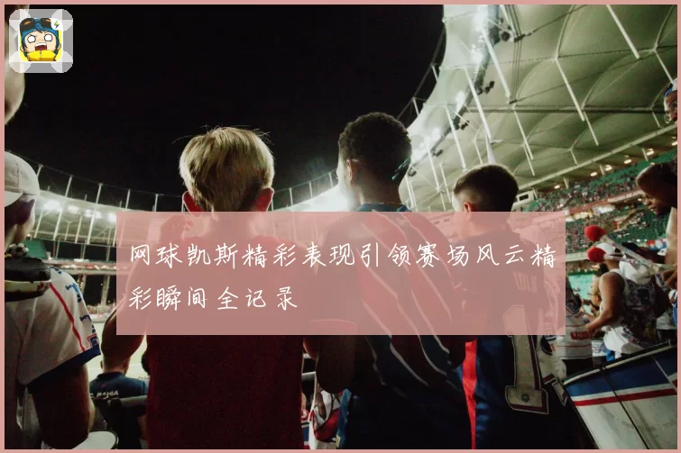 网球凯斯精彩表现引领赛场风云精彩瞬间全记录