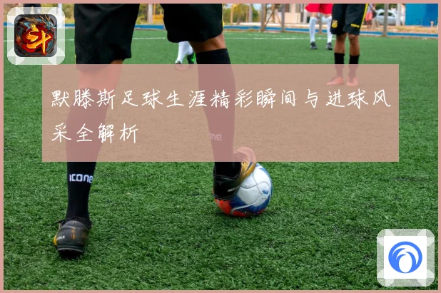 默滕斯足球生涯精彩瞬间与进球风采全解析