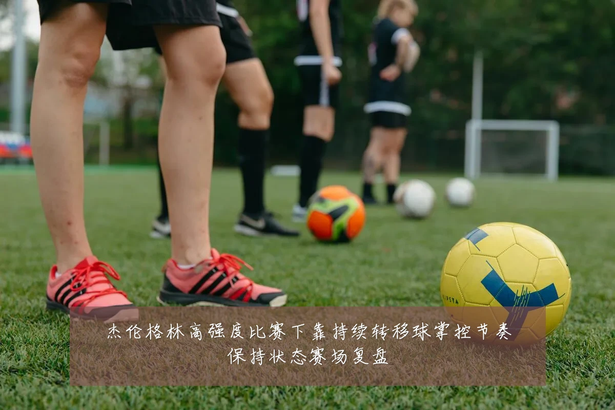 杰伦格林高强度比赛下靠持续转移球掌控节奏保持状态赛场复盘