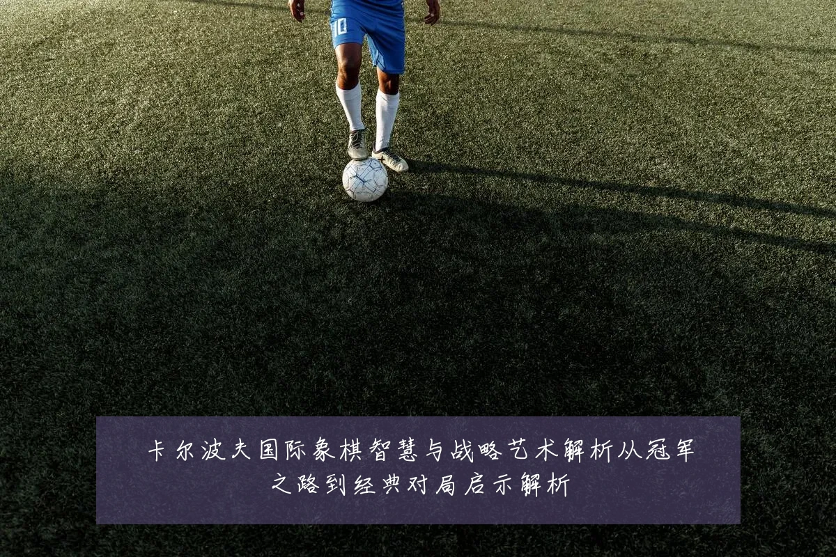 卡尔波夫国际象棋智慧与战略艺术解析从冠军之路到经典对局启示解析