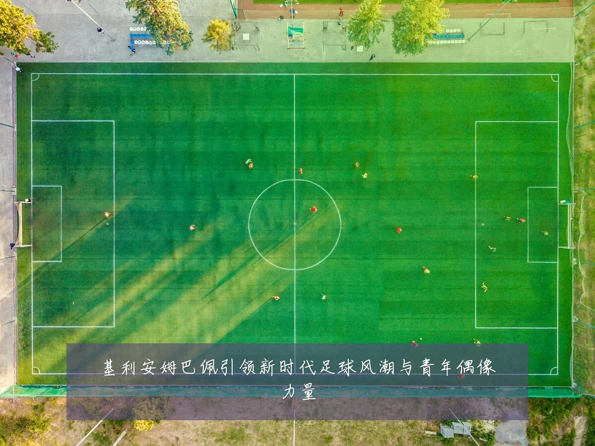基利安姆巴佩引领新时代足球风潮与青年偶像力量