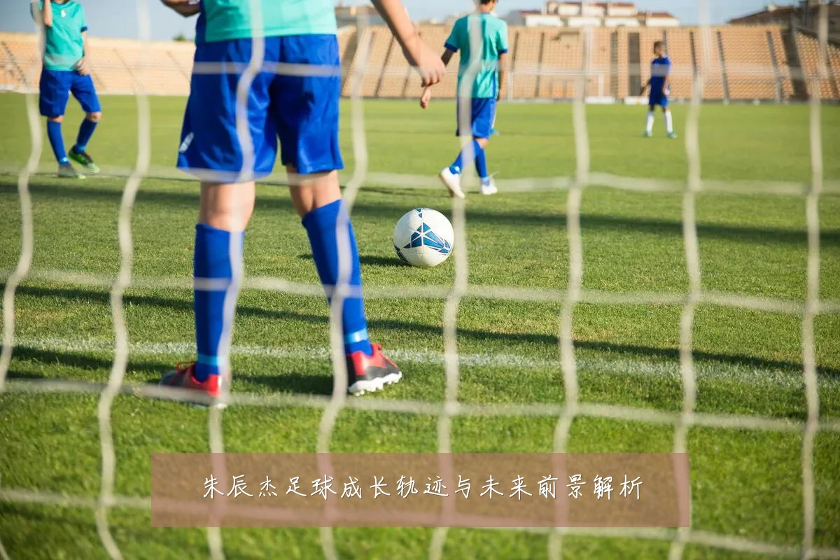 朱辰杰足球成长轨迹与未来前景解析