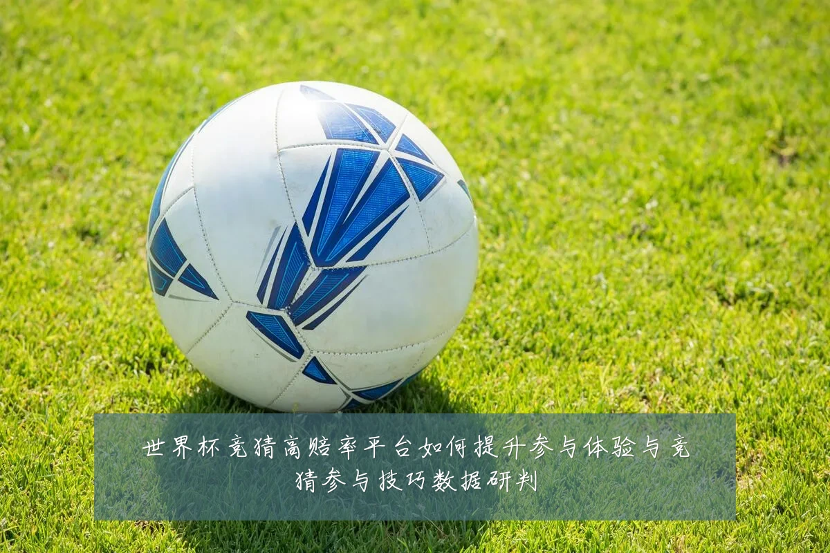 世界杯竞猜高赔率平台如何提升参与体验与竞猜参与技巧数据研判