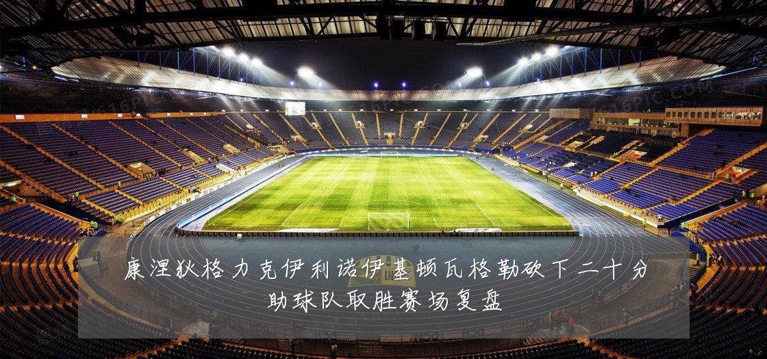康涅狄格力克伊利诺伊基顿瓦格勒砍下二十分助球队取胜赛场复盘