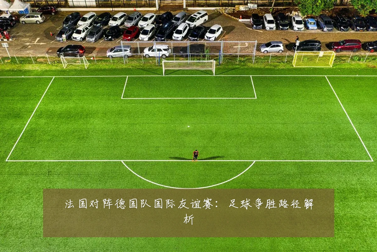 法国对阵德国队国际友谊赛：足球争胜路径解析