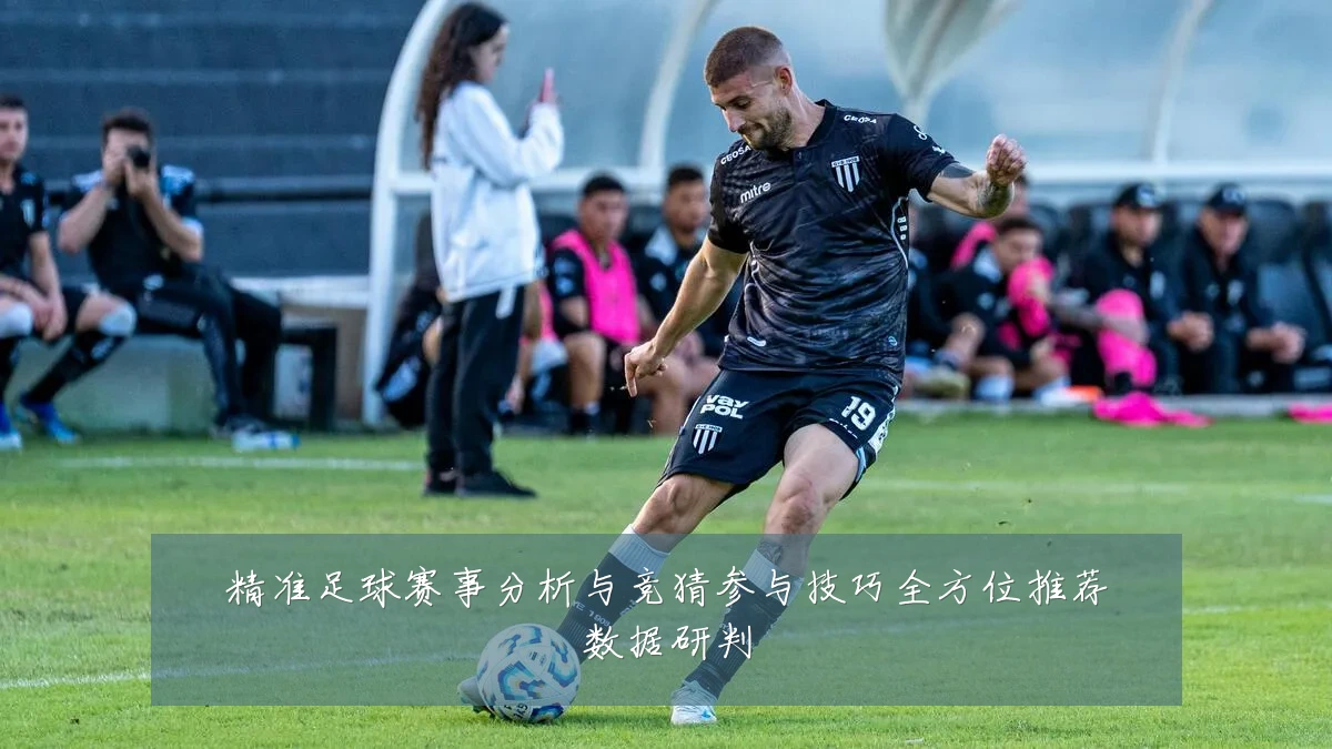 精准足球赛事分析与竞猜参与技巧全方位推荐数据研判
