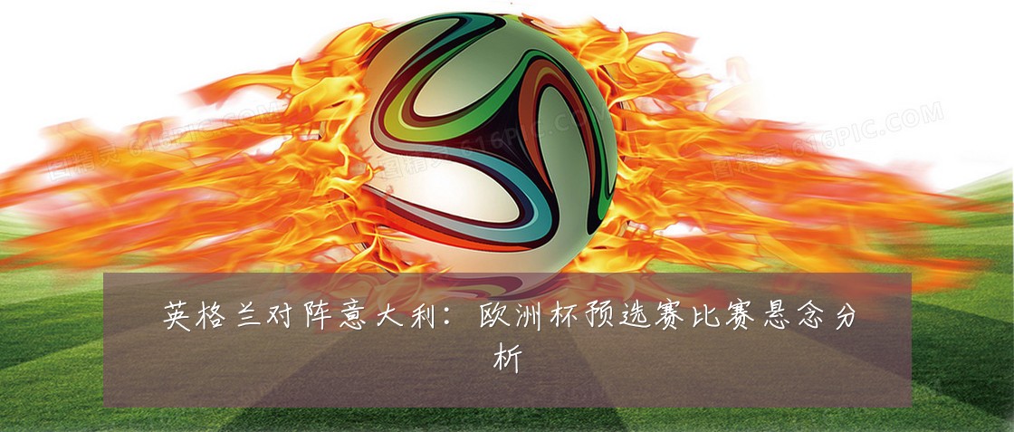 英格兰对阵意大利:欧洲杯预选赛比赛悬念分析