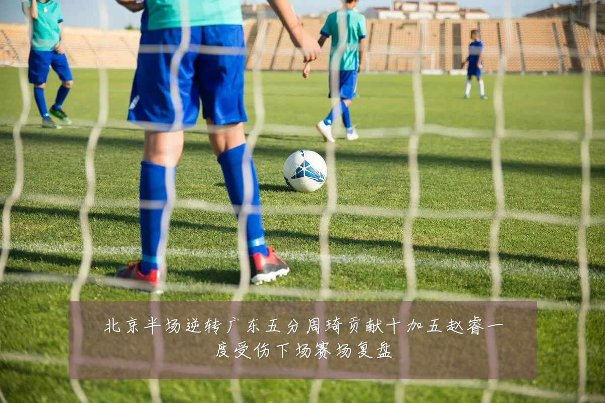 北京半场逆转广东五分周琦贡献十加五赵睿一度受伤下场赛场复盘
